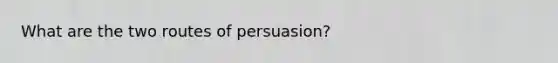 What are the two routes of persuasion?