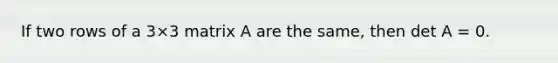 If two rows of a 3×3 matrix A are the same, then det A = 0.