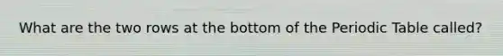 What are the two rows at the bottom of <a href='https://www.questionai.com/knowledge/kIrBULvFQz-the-periodic-table' class='anchor-knowledge'>the periodic table</a> called?