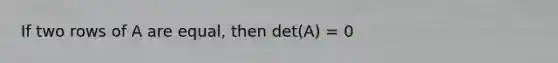 If two rows of A are equal, then det(A) = 0