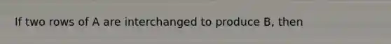 If two rows of A are interchanged to produce​ B, then