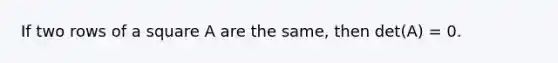 If two rows of a square A are the same, then det(A) = 0.