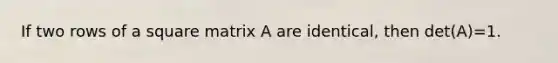 If two rows of a square matrix A are identical, then det(A)=1.