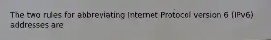 The two rules for abbreviating Internet Protocol version 6 (IPv6) addresses are