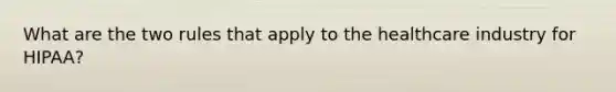 What are the two rules that apply to the healthcare industry for HIPAA?