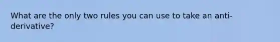 What are the only two rules you can use to take an anti-derivative?