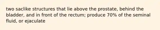 two saclike structures that lie above the prostate, behind the bladder, and in front of the rectum; produce 70% of the seminal fluid, or ejaculate