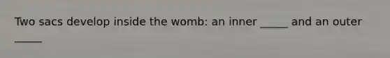 Two sacs develop inside the womb: an inner _____ and an outer _____