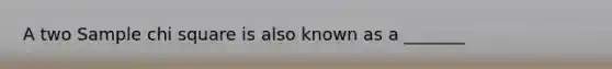 A two Sample chi square is also known as a _______