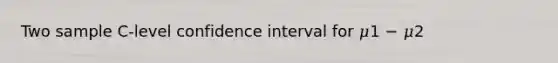 Two sample C-level confidence interval for 𝜇1 − 𝜇2