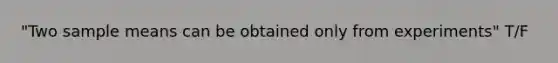 "Two sample means can be obtained only from experiments" T/F