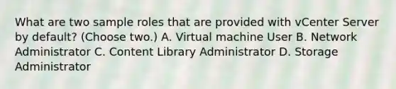 What are two sample roles that are provided with vCenter Server by default? (Choose two.) A. Virtual machine User B. Network Administrator C. Content Library Administrator D. Storage Administrator