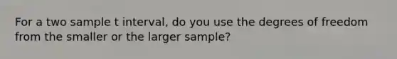 For a two sample t interval, do you use the degrees of freedom from the smaller or the larger sample?