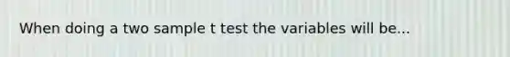 When doing a two sample t test the variables will be...