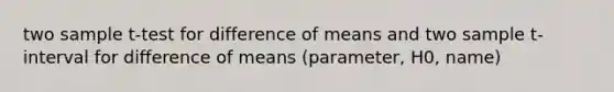 two sample t-test for difference of means and two sample t-interval for difference of means (parameter, H0, name)