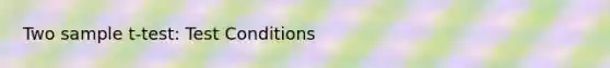 Two sample t-test: Test Conditions