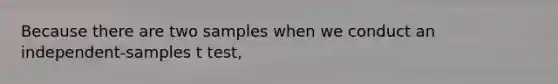 Because there are two samples when we conduct an independent-samples t test,