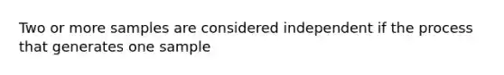 Two or more samples are considered independent if the process that generates one sample