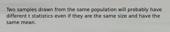 Two samples drawn from the same population will probably have different t statistics even if they are the same size and have the same mean.