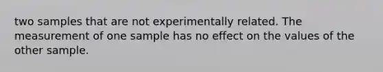 two samples that are not experimentally related. The measurement of one sample has no effect on the values of the other sample.