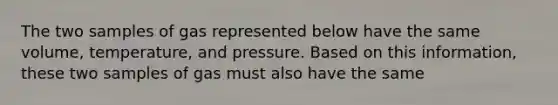 The two samples of gas represented below have the same volume, temperature, and pressure. Based on this information, these two samples of gas must also have the same