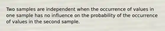 Two samples are independent when the occurrence of values in one sample has no influence on the probability of the occurrence of values in the second sample.