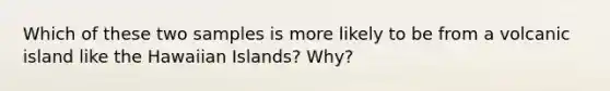 Which of these two samples is more likely to be from a volcanic island like the Hawaiian Islands? Why?