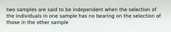 two samples are said to be independent when the selection of the individuals in one sample has no bearing on the selection of those in the other sample