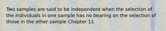 Two samples are said to be independent when the selection of the individuals in one sample has no bearing on the selection of those in the other sample Chapter 11