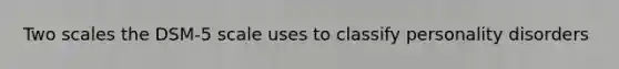 Two scales the DSM-5 scale uses to classify personality disorders