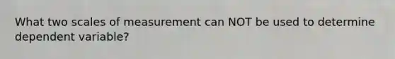 What two scales of measurement can NOT be used to determine dependent variable?