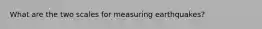 What are the two scales for measuring earthquakes?