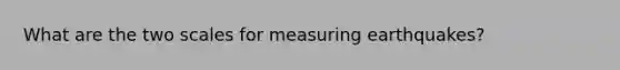 What are the two scales for measuring earthquakes?