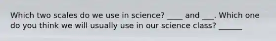 Which two scales do we use in science? ____ and ___. Which one do you think we will usually use in our science class? ______