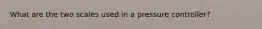 What are the two scales used in a pressure controller?