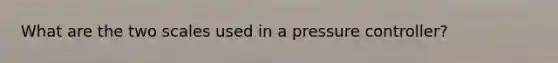What are the two scales used in a pressure controller?