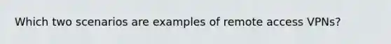 Which two scenarios are examples of remote access VPNs?