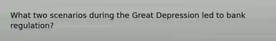 What two scenarios during the Great Depression led to bank regulation?