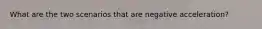 What are the two scenarios that are negative acceleration?