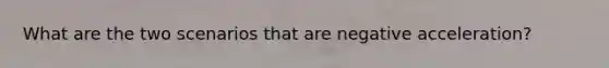 What are the two scenarios that are negative acceleration?