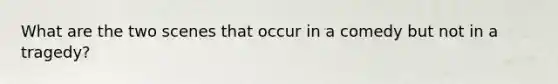 What are the two scenes that occur in a comedy but not in a tragedy?