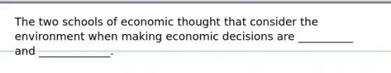 The two schools of economic thought that consider the environment when making economic decisions are __________ and _____________.