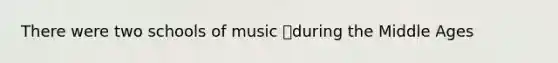 There were two schools of music during the Middle Ages