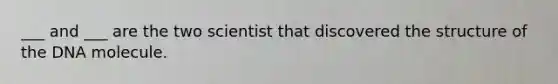___ and ___ are the two scientist that discovered the structure of the DNA molecule.