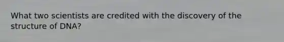 What two scientists are credited with the discovery of the structure of DNA?