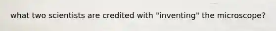 what two scientists are credited with "inventing" the microscope?