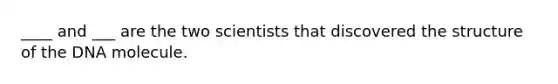 ____ and ___ are the two scientists that discovered the structure of the DNA molecule.