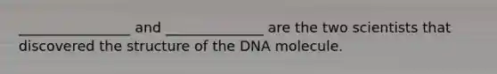 ________________ and ______________ are the two scientists that discovered the structure of the DNA molecule.