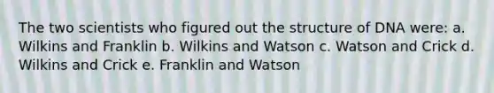 The two scientists who figured out the structure of DNA were: a. Wilkins and Franklin b. Wilkins and Watson c. Watson and Crick d. Wilkins and Crick e. Franklin and Watson