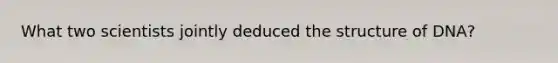 What two scientists jointly deduced the structure of DNA?